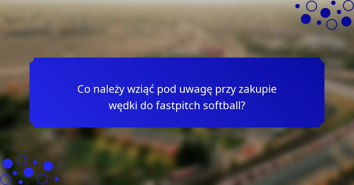Co należy wziąć pod uwagę przy zakupie wędki do fastpitch softball?
