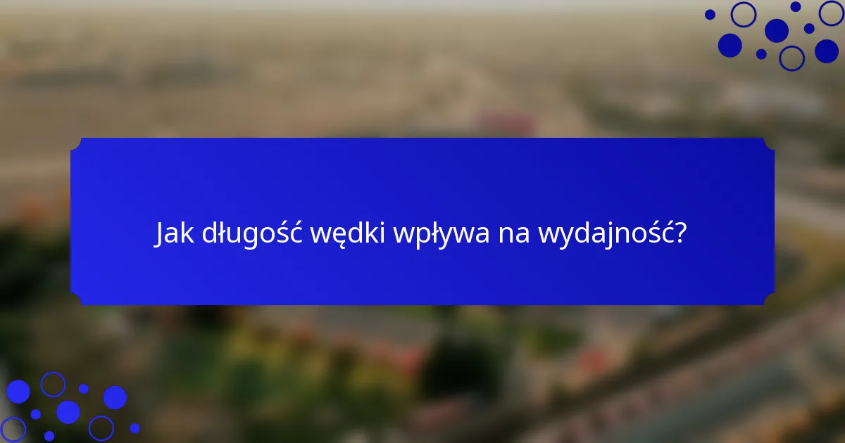 Jak długość wędki wpływa na wydajność?