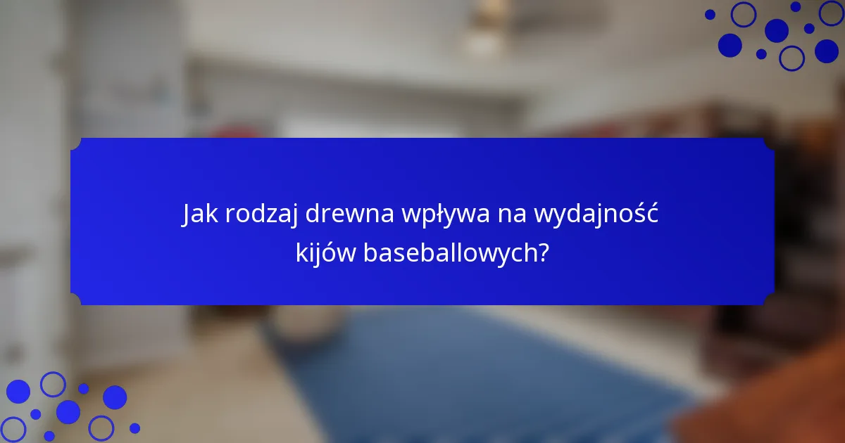 Jak rodzaj drewna wpływa na wydajność kijów baseballowych?