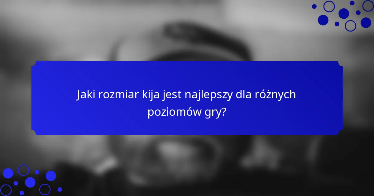 Jaki rozmiar kija jest najlepszy dla różnych poziomów gry?