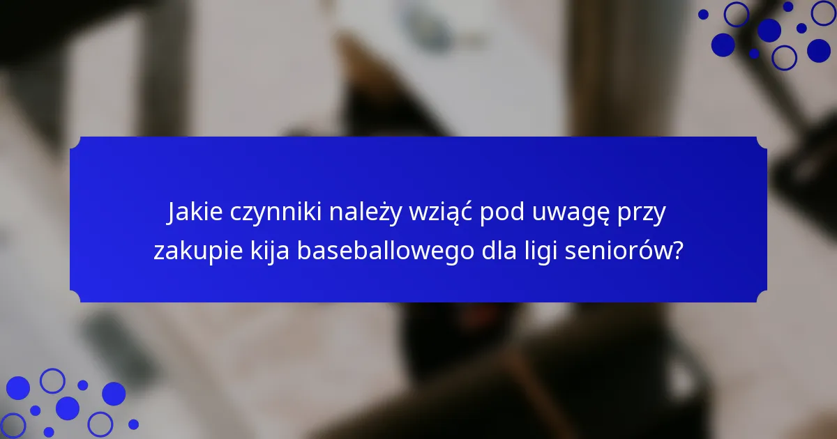 Jakie czynniki należy wziąć pod uwagę przy zakupie kija baseballowego dla ligi seniorów?