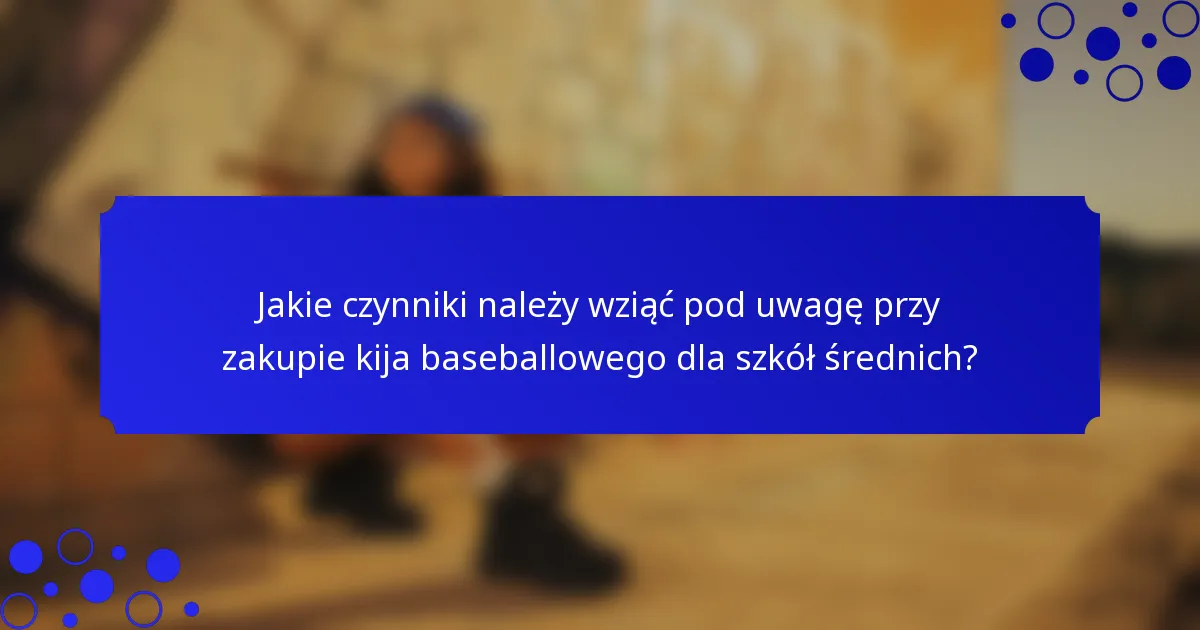 Jakie czynniki należy wziąć pod uwagę przy zakupie kija baseballowego dla szkół średnich?