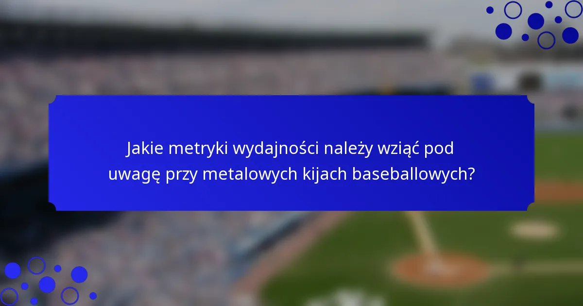 Jakie metryki wydajności należy wziąć pod uwagę przy metalowych kijach baseballowych?