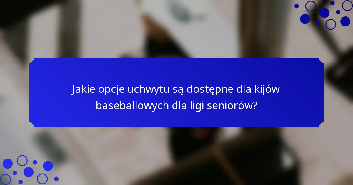 Jakie opcje uchwytu są dostępne dla kijów baseballowych dla ligi seniorów?