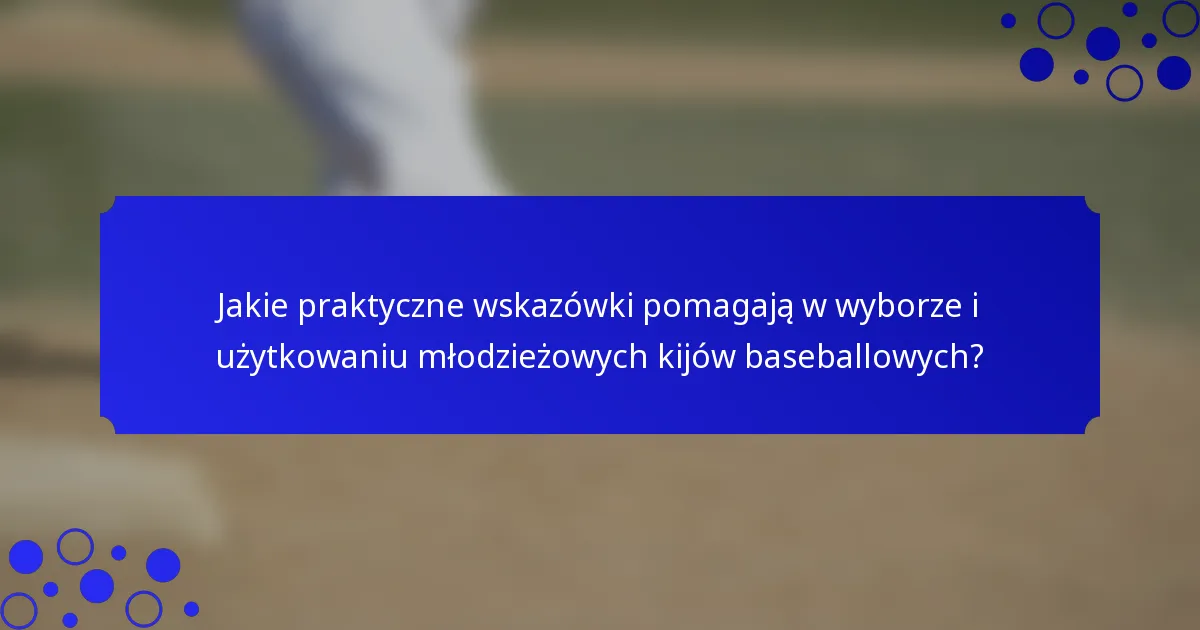 Jakie praktyczne wskazówki pomagają w wyborze i użytkowaniu młodzieżowych kijów baseballowych?
