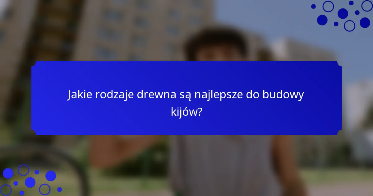 Jakie rodzaje drewna są najlepsze do budowy kijów?
