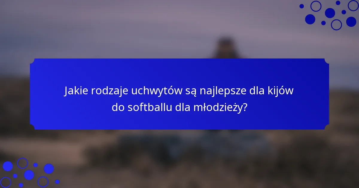 Jakie rodzaje uchwytów są najlepsze dla kijów do softballu dla młodzieży?
