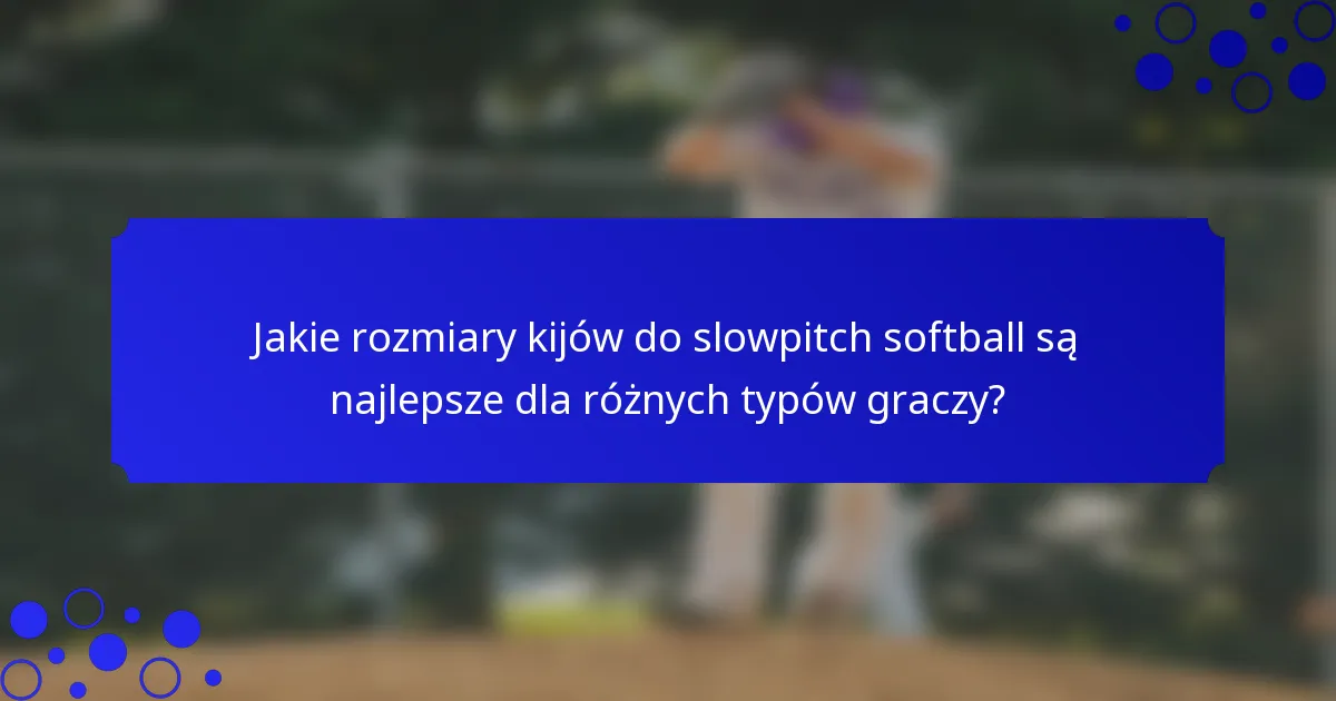 Jakie rozmiary kijów do slowpitch softball są najlepsze dla różnych typów graczy?