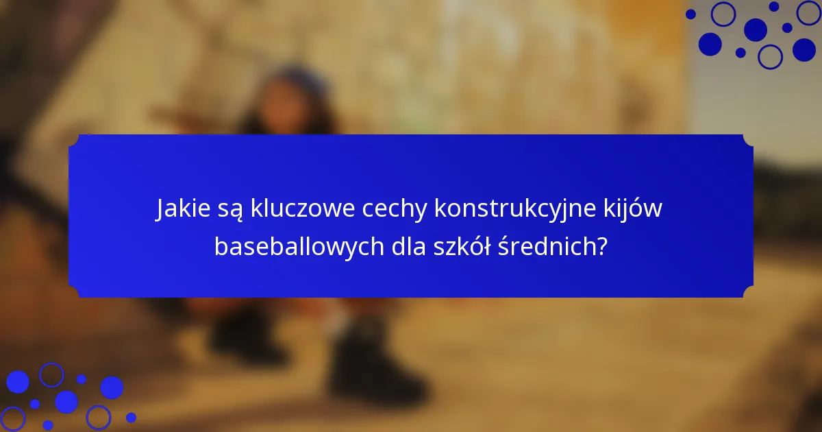 Jakie są kluczowe cechy konstrukcyjne kijów baseballowych dla szkół średnich?