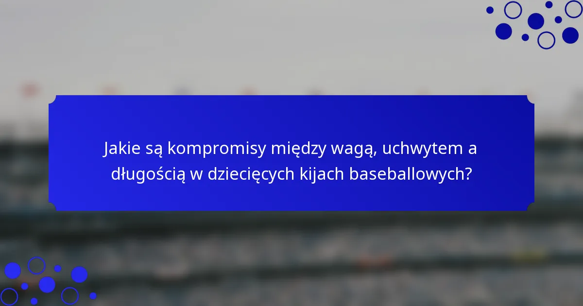 Jakie są kompromisy między wagą, uchwytem a długością w dziecięcych kijach baseballowych?