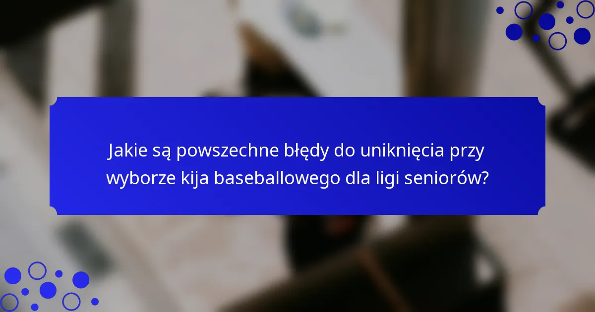 Jakie są powszechne błędy do uniknięcia przy wyborze kija baseballowego dla ligi seniorów?