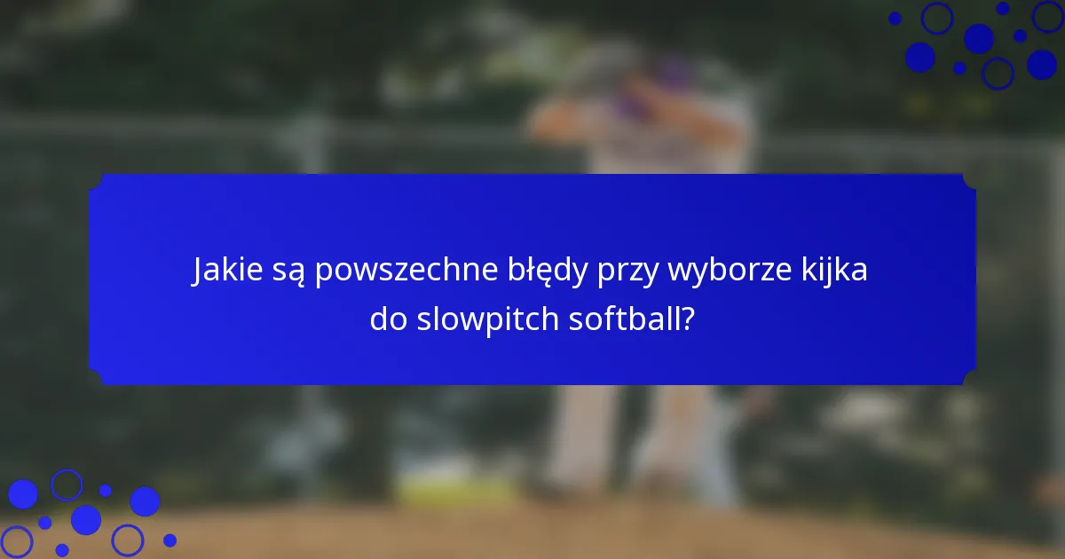 Jakie są powszechne błędy przy wyborze kijka do slowpitch softball?