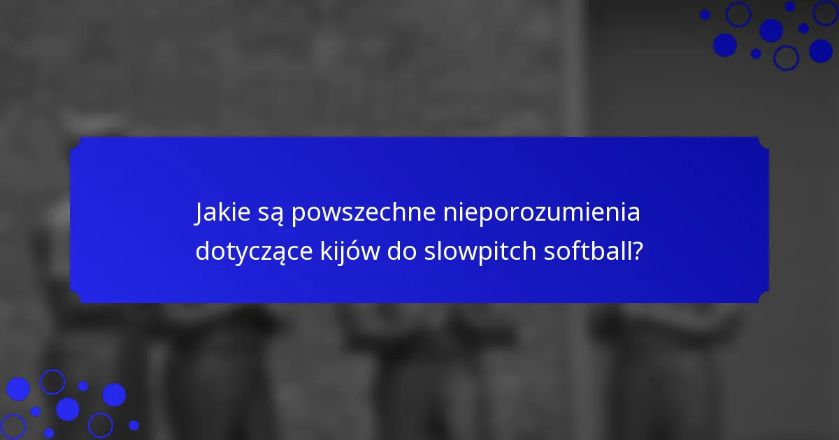 Jakie są powszechne nieporozumienia dotyczące kijów do slowpitch softball?