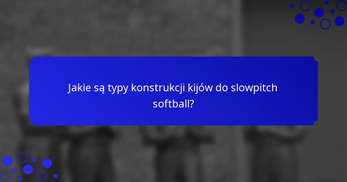 Jakie są typy konstrukcji kijów do slowpitch softball?