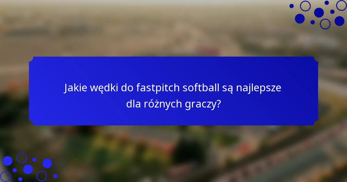 Jakie wędki do fastpitch softball są najlepsze dla różnych graczy?