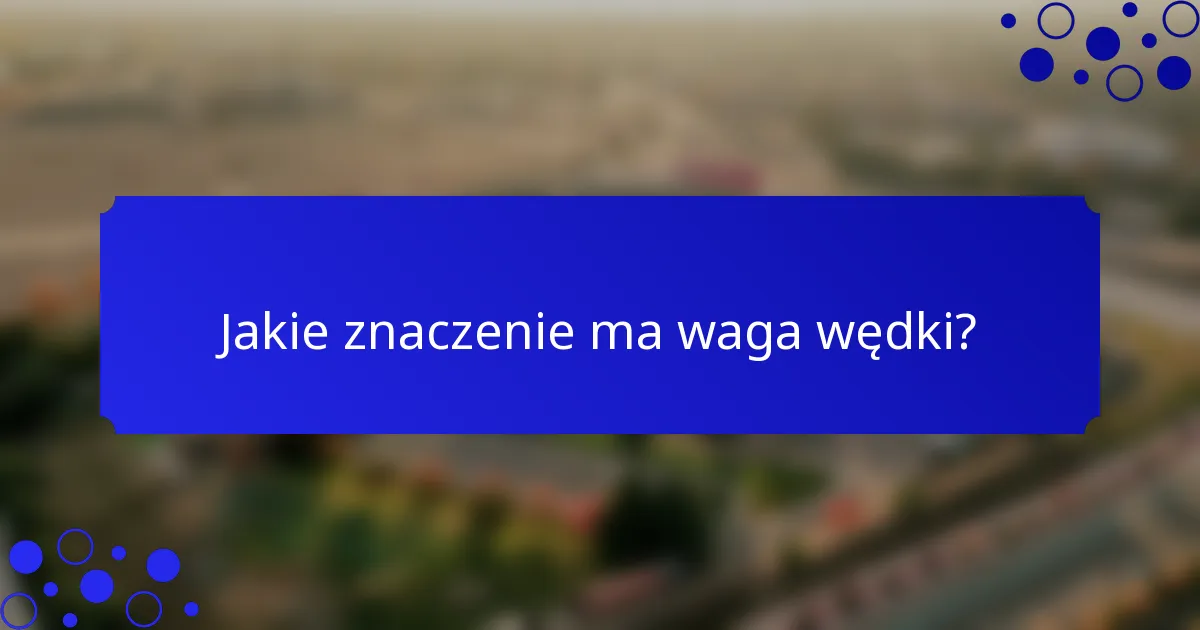 Jakie znaczenie ma waga wędki?